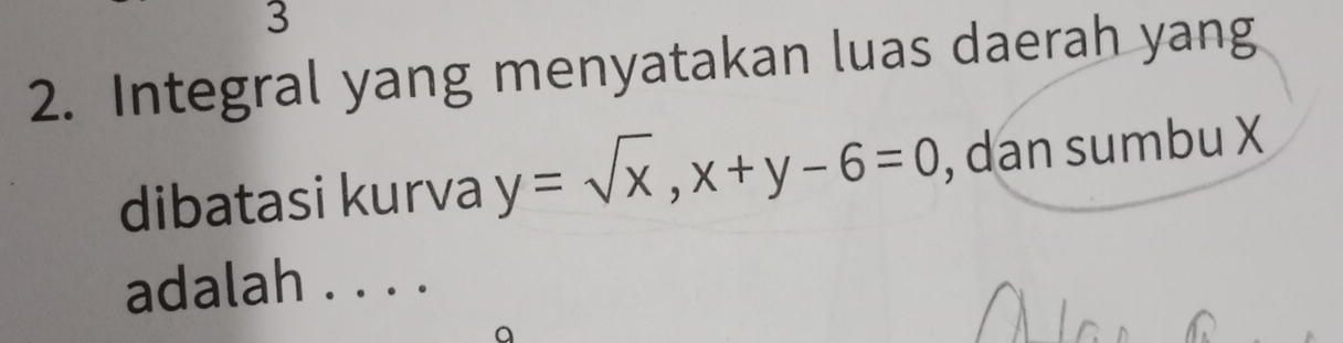 3 
2. Integral yang menyatakan luas daerah yang 
dibatasi kurva y=sqrt(x), x+y-6=0 , dan sumbu X
adalah . . . .