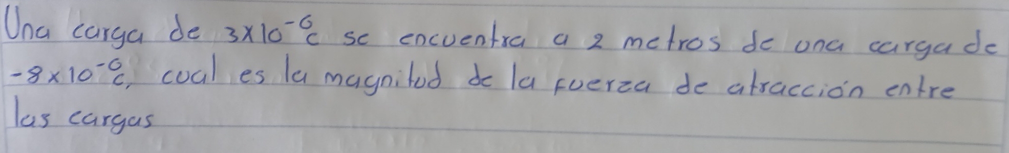 Una carga de 3* 10^(-6)c sc encuentra a 2 metros do ona cargado
-8* 10^(-6)C coal es la magniled de la fuerza de atraccion entre 
las cargas