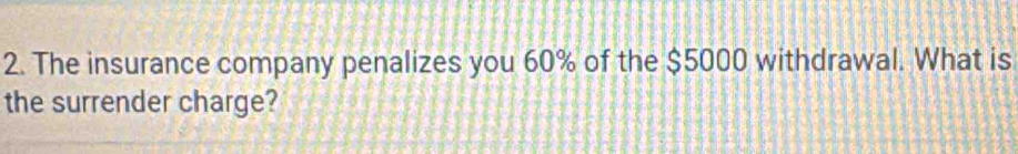 The insurance company penalizes you 60% of the $5000 withdrawal. What is 
the surrender charge?