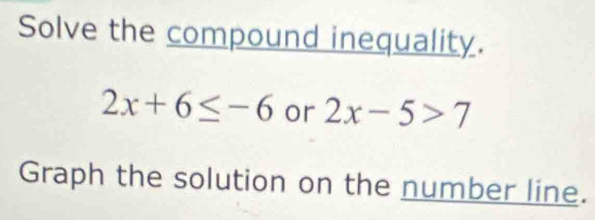 Solve the compound inequality.
2x+6≤ -6 or 2x-5>7
Graph the solution on the number line.