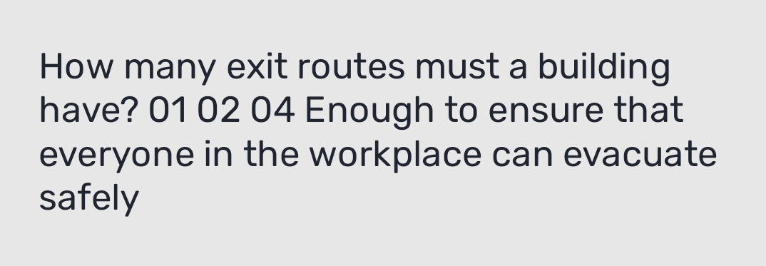 How many exit routes must a building 
have? 01 02 04 Enough to ensure that 
everyone in the workplace can evacuate 
safely