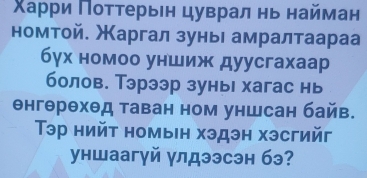 Χарри Πоттерьен цуврал нь найман 
номтой. Маргал зуньι амралтаараа 
бγх номоо уншиж дуусгахаар 
болов. Тэрээр зуны хагас нь 
енгθрθхθд таван ном уншсан байв. 
Тэр нийт номын хэдэн хэсгийг 
уншаагуй улдээсэн бэ?