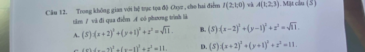 Trong không gian với hệ trục tọa độ Oxyz , cho hai điểm I(2;1;0) và A(1;2;3). Mặt câu (S)
tâm / và đi qua điểm A có phương trình là
A. (S):(x+2)^2+(y+1)^2+z^2=sqrt(11). B. (S):(x-2)^2+(y-1)^2+z^2=sqrt(11).
(c)· (x-2)^2+(y-1)^2+z^2=11. D. (S):(x+2)^2+(y+1)^2+z^2=11.