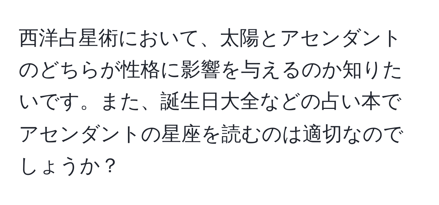 西洋占星術において、太陽とアセンダントのどちらが性格に影響を与えるのか知りたいです。また、誕生日大全などの占い本でアセンダントの星座を読むのは適切なのでしょうか？