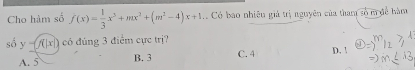 Cho hàm số f(x)= 1/3 x^3+mx^2+(m^2-4)x+1. Có bao nhiêu giá trị nguyên của tham số m đề hàm
số y=f(|x|) có đúng 3 điểm cực trị?
C. 4
D. 1
A. 5
B. 3