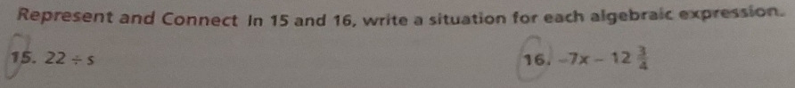 Represent and Connect In 15 and 16, write a situation for each algebraic expression. 
15. 22/ s 16. -7x-12 3/4 