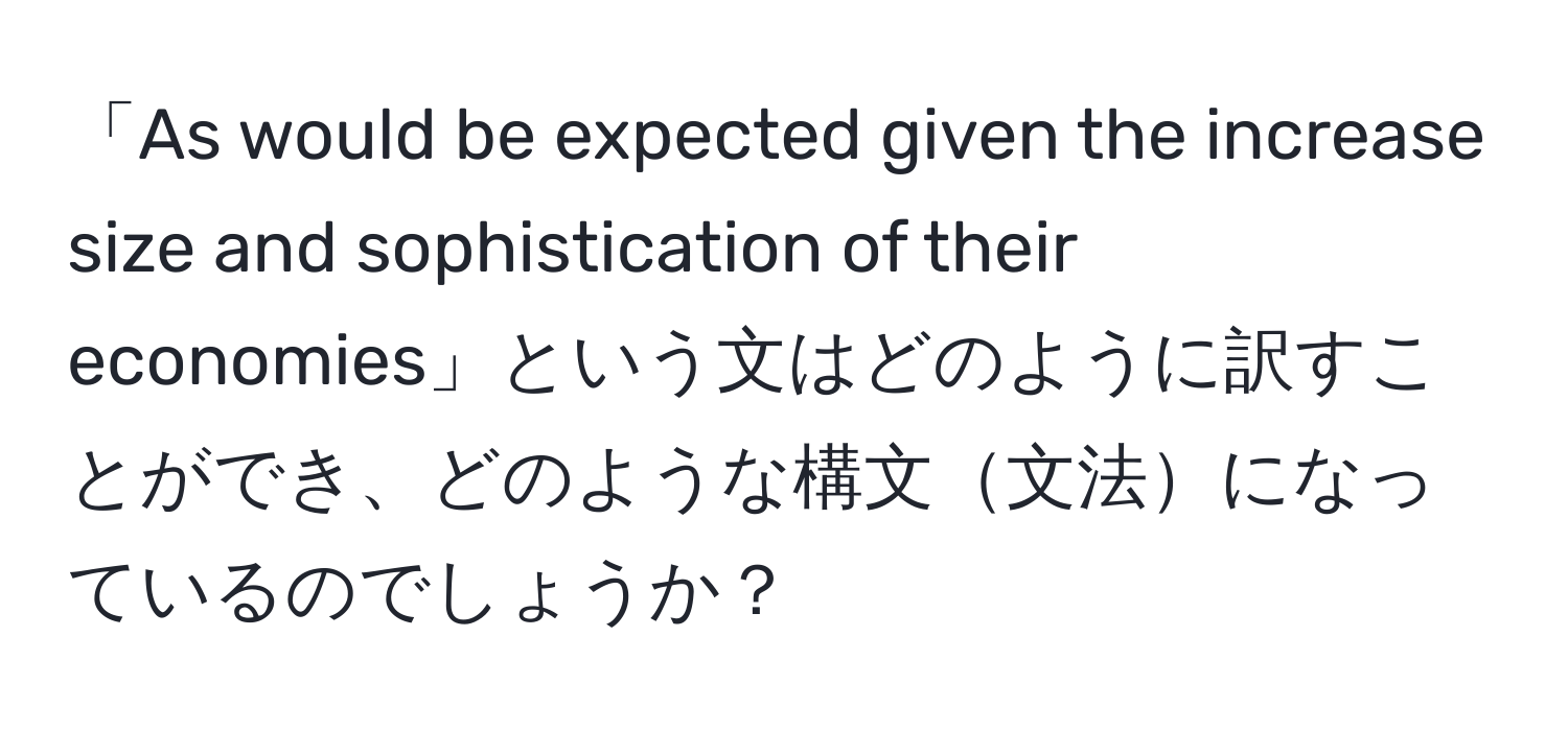 「As would be expected given the increase size and sophistication of their economies」という文はどのように訳すことができ、どのような構文文法になっているのでしょうか？