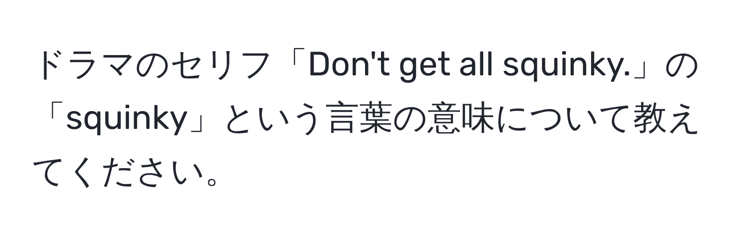 ドラマのセリフ「Don't get all squinky.」の「squinky」という言葉の意味について教えてください。