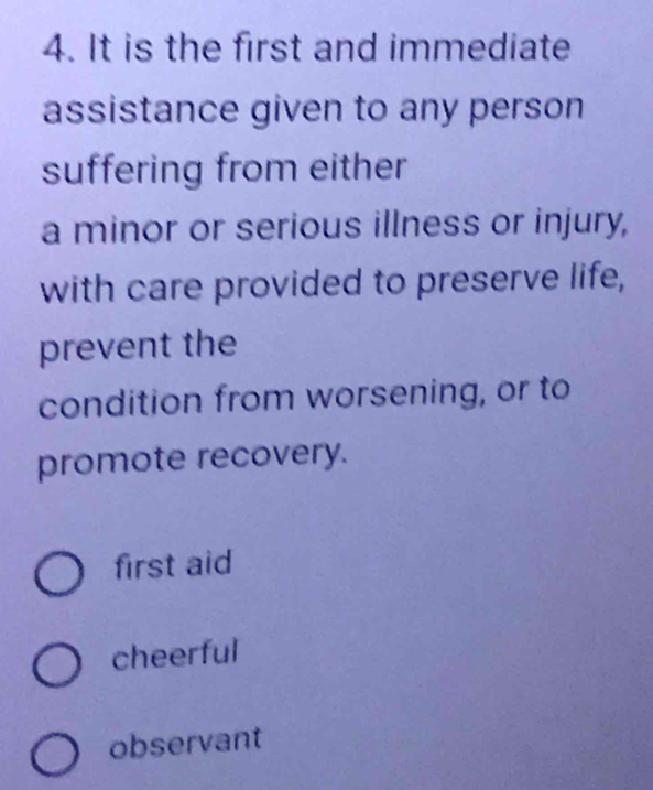 It is the first and immediate
assistance given to any person
suffering from either
a minor or serious illness or injury,
with care provided to preserve life,
prevent the
condition from worsening, or to
promote recovery.
first aid
cheerful
observant