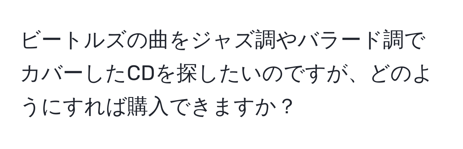 ビートルズの曲をジャズ調やバラード調でカバーしたCDを探したいのですが、どのようにすれば購入できますか？