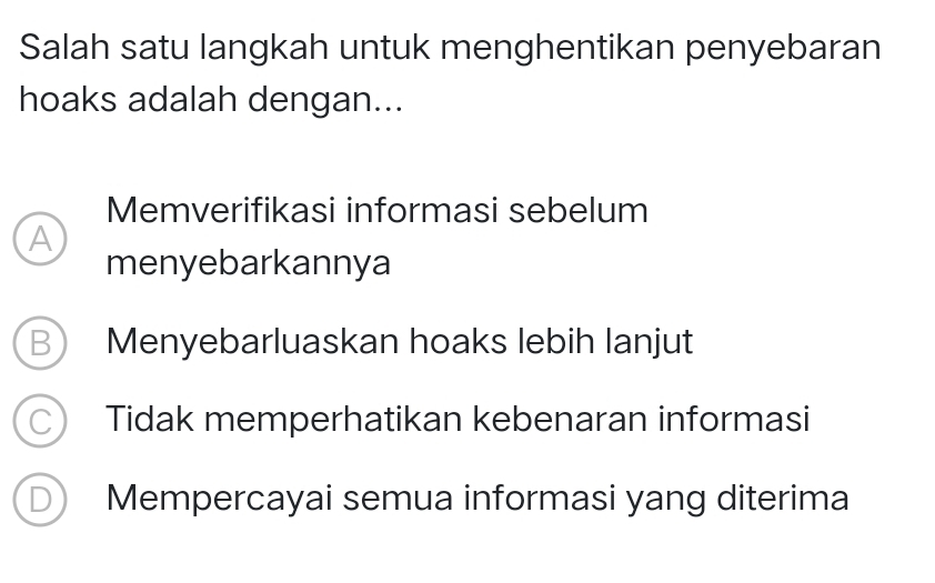 Salah satu langkah untuk menghentikan penyebaran
hoaks adalah dengan...
Memverifikasi informasi sebelum
A
menyebarkannya
B) Menyebarluaskan hoaks lebih lanjut
C) Tidak memperhatikan kebenaran informasi
D Mempercayai semua informasi yang diterima