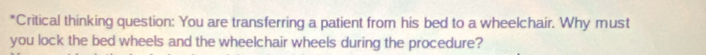 Critical thinking question: You are transferring a patient from his bed to a wheelchair. Why must 
you lock the bed wheels and the wheelchair wheels during the procedure?