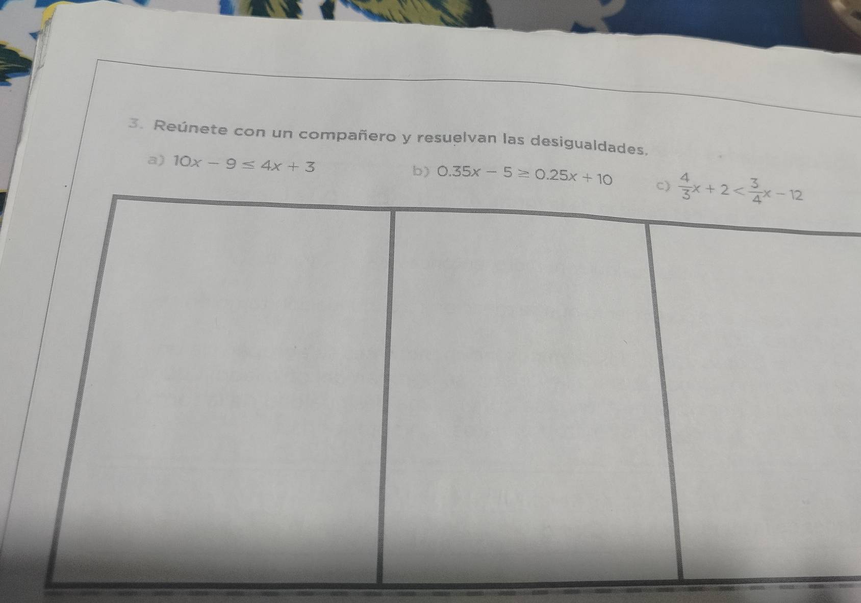 Reúnete con un compañero y resuelvan las desigualdades.
a) 10x-9≤ 4x+3
b) 0.35x-5≥ 0.25x+10