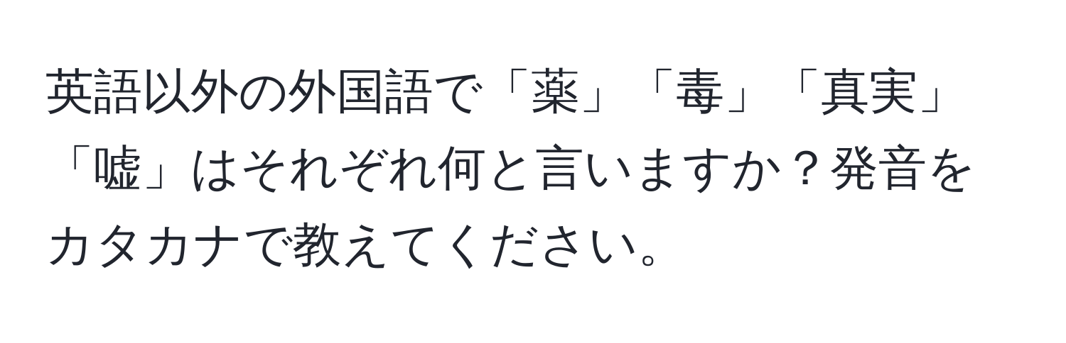 英語以外の外国語で「薬」「毒」「真実」「嘘」はそれぞれ何と言いますか？発音をカタカナで教えてください。