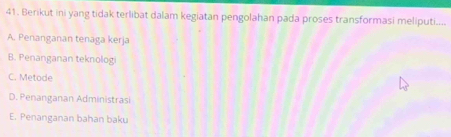 Berikut ini yang tidak terlibat dalam kegiatan pengolahan pada proses transformasi meliputi....
A. Penanganan tenaga kerja
B. Penanganan teknologi
C. Metode
D. Penanganan Administrasi
E. Penanganan bahan baku