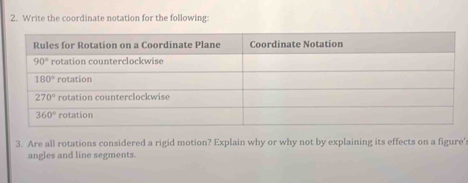 Write the coordinate notation for the following:
3. Are all rotations considered a rigid motion? Explain why or why not by explaining its effects on a figure':
angles and line segments.