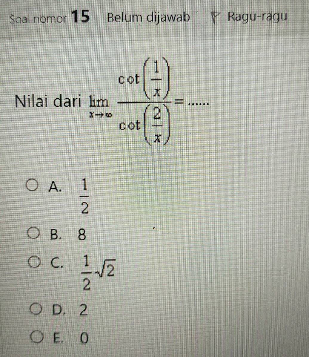 Soal nomor 15 Belum dijawab Ragu-ragu
Nilai dari limlimits _xto ∈fty frac cot ( 1/x )cot ( 2/x )=...
A.  1/2 
B. 8
C.  1/2 sqrt(2)
D. 2
E. O