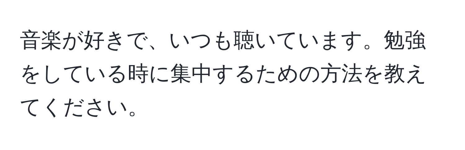 音楽が好きで、いつも聴いています。勉強をしている時に集中するための方法を教えてください。