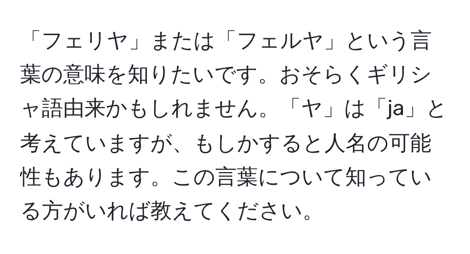 「フェリヤ」または「フェルヤ」という言葉の意味を知りたいです。おそらくギリシャ語由来かもしれません。「ヤ」は「ja」と考えていますが、もしかすると人名の可能性もあります。この言葉について知っている方がいれば教えてください。