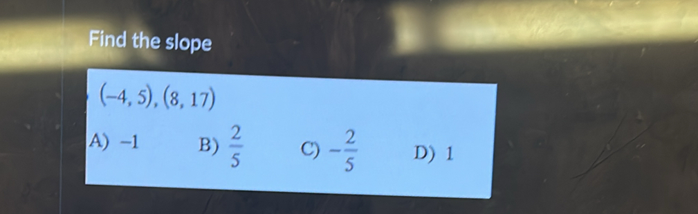 Find the slope
(-4,5),(8,17)
A) -1 B)  2/5  C) - 2/5  D) 1