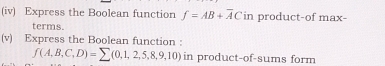 (iv) Express the Boolean function f=AB+overline AC in product-of max- 
terms. 
(v) Express the Boolean function :
f(A,B,C,D)=sumlimits (0,1,2,5,8,9,10) in product-of-sums form