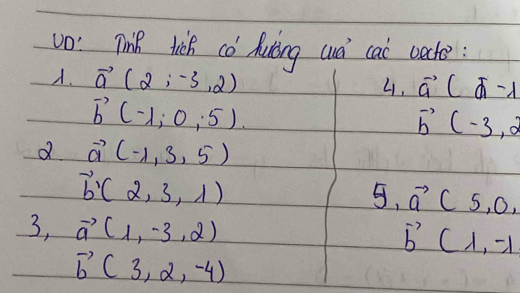 vo: TiR tich co huing cud cai bacte : 
A. vector a(2;-3,2)
4. vector a(delta -lambda
vector b(-1,5),5).
vector b(-3,2
d vector a(-1,3,5)
vector b(2,3,1)
5,a^-(5,0, 
3, vector a(1,-3,2) vector b(lambda ,-1
vector b(3,2,-4)