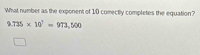 What number as the exponent of 10 correctly completes the equation?
9.735* 10^?=973,500