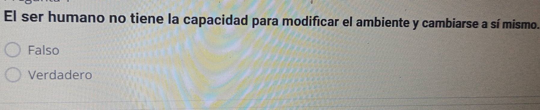 El ser humano no tiene la capacidad para modificar el ambiente y cambiarse a sí mismo.
Falso
Verdadero