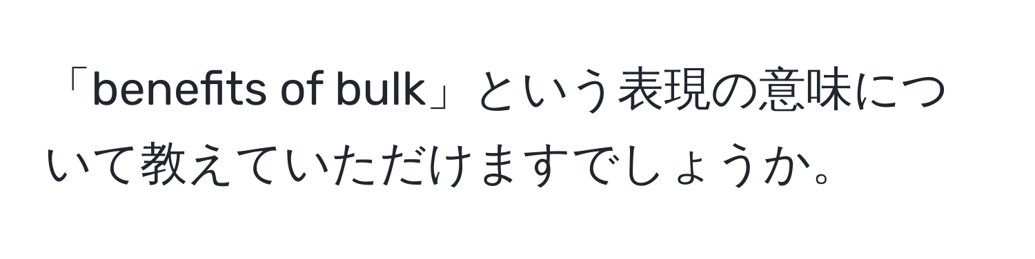 「benefits of bulk」という表現の意味について教えていただけますでしょうか。