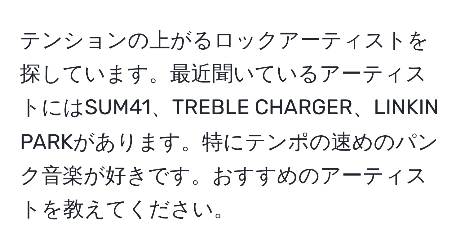 テンションの上がるロックアーティストを探しています。最近聞いているアーティストにはSUM41、TREBLE CHARGER、LINKIN PARKがあります。特にテンポの速めのパンク音楽が好きです。おすすめのアーティストを教えてください。