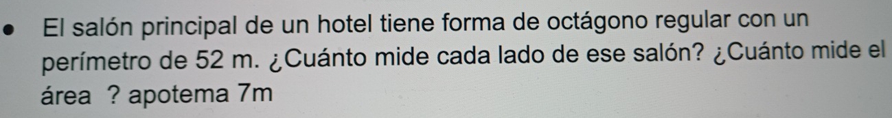 El salón principal de un hotel tiene forma de octágono regular con un 
perímetro de 52 m. ¿Cuánto mide cada lado de ese salón? ¿Cuánto mide el 
área ? apotema 7m