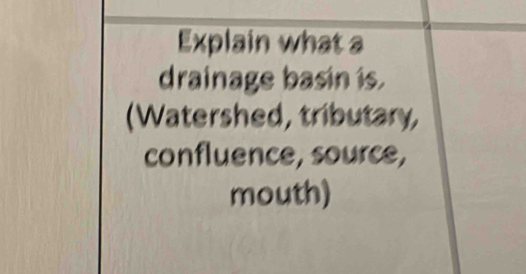 Explain what a 
drainage basin is. 
(Watershed, tributary, 
confluence, source, 
mouth)