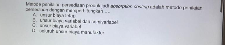 Metode penilaian persediaan produk jadi absorption costing adalah metode penilaian
persediaan dengan memperhitungkan ....
A. unsur biaya tetap
B. unsur biaya variabel dan semivariabel
C. unsur biaya variabel
D. seluruh unsur biaya manufaktur