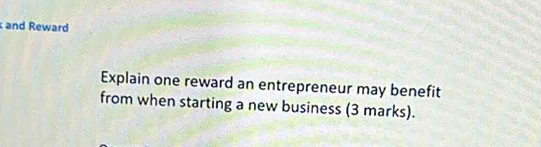 and Reward 
Explain one reward an entrepreneur may benefit 
from when starting a new business (3 marks).