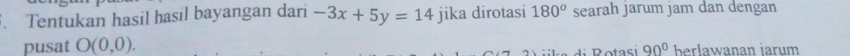 Tentukan hasil hasil bayangan dari -3x+5y=14 jika dirotasi 180^o searah jarum jam dan dengan 
pusat O(0,0). berlawanan iarum
90°