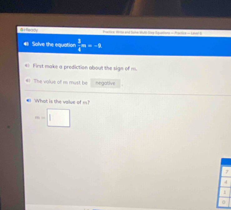 Ready Practice: Write and Solve Multi-Step Equations — Practice — Level G 
0 Solve the equation  3/4 m=-9. 
4 First make a prediction about the sign of m. 
The value of m must be negative 
What is the value of m?
m=□