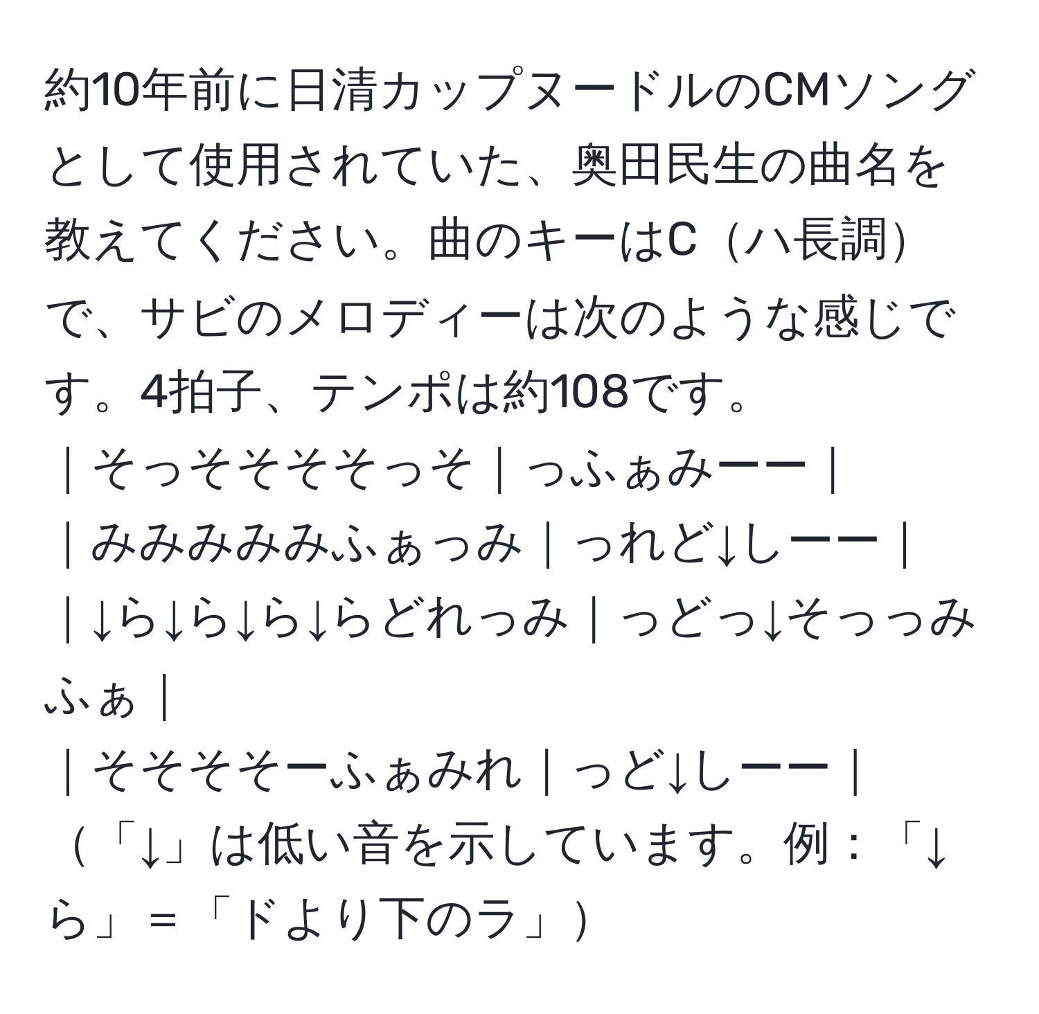 約10年前に日清カップヌードルのCMソングとして使用されていた、奥田民生の曲名を教えてください。曲のキーはCハ長調で、サビのメロディーは次のような感じです。4拍子、テンポは約108です。  
｜そっそそそそっそ｜っふぁみーー｜  
｜みみみみみふぁっみ｜っれど↓しーー｜  
｜↓ら↓ら↓ら↓らどれっみ｜っどっ↓そっっみふぁ｜  
｜そそそそーふぁみれ｜っど↓しーー｜  
「↓」は低い音を示しています。例：「↓ら」＝「ドより下のラ」