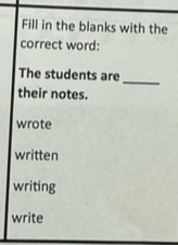 Fill in the blanks with the
correct word:
_
The students are
their notes.
wrote
written
writing
write