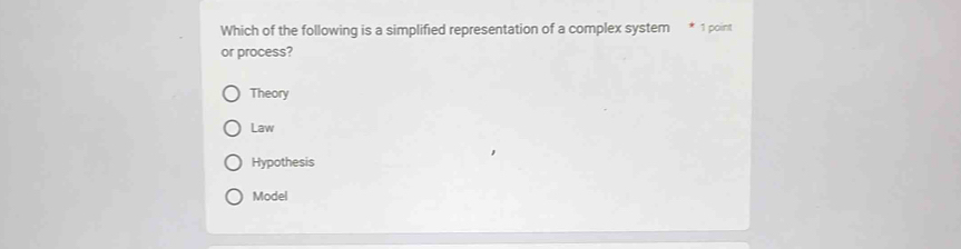 Which of the following is a simplified representation of a complex system * 1 point
or process?
Theory
Law
Hypothesis
Model