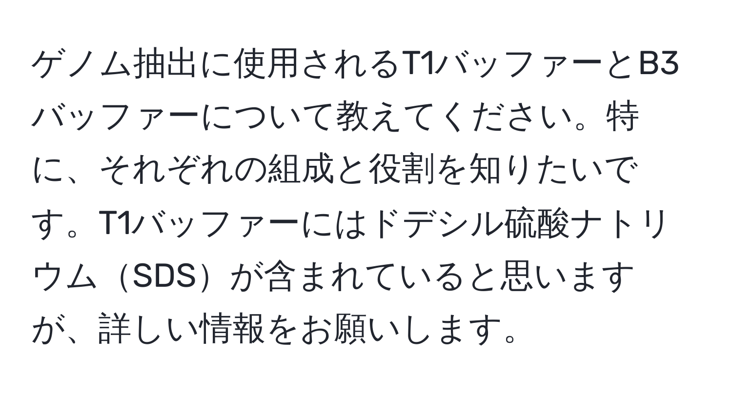 ゲノム抽出に使用されるT1バッファーとB3バッファーについて教えてください。特に、それぞれの組成と役割を知りたいです。T1バッファーにはドデシル硫酸ナトリウムSDSが含まれていると思いますが、詳しい情報をお願いします。