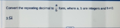 Convert the repeating decimal to  a/b form. , where a, b are integers and b!= 0.
3.overline 54