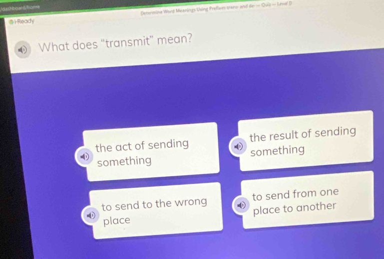 dashboard/home
Determine Word Meanings Using Prefixes trans- and de=Quit=1eve P
i-Ready
What does “transmit” mean?
the act of sending the result of sending
something something
to send to the wrong to send from one
place place to another