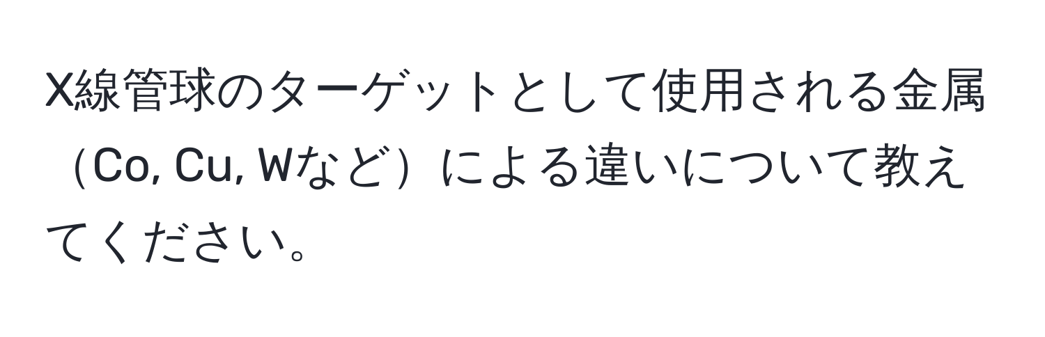 X線管球のターゲットとして使用される金属Co, Cu, Wなどによる違いについて教えてください。