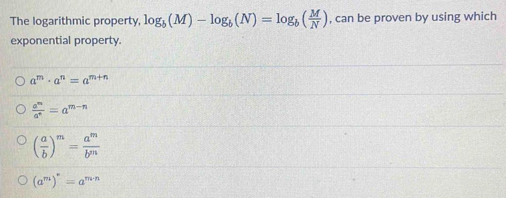 The logarithmic property, log _b(M)-log _b(N)=log _b( M/N ) , can be proven by using which
exponential property.
a^m· a^n=a^(m+n)
 a^m/a^n =a^(m-n)
( a/b )^m= a^m/b^m 
(a^m)^n=a^(m· n)