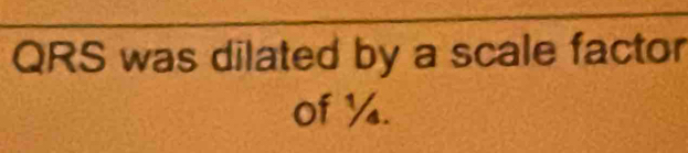 QRS was dilated by a scale factor 
of ¼.