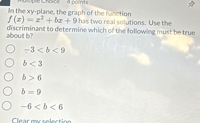 In the xy -plane, the graph of the function
f(x)=x^2+bx+9 has two real solutions. Use the
discriminant to determine which of the following must be true
about b?
-3
b<3</tex>
b>6
b=9
-6
Clear my selection