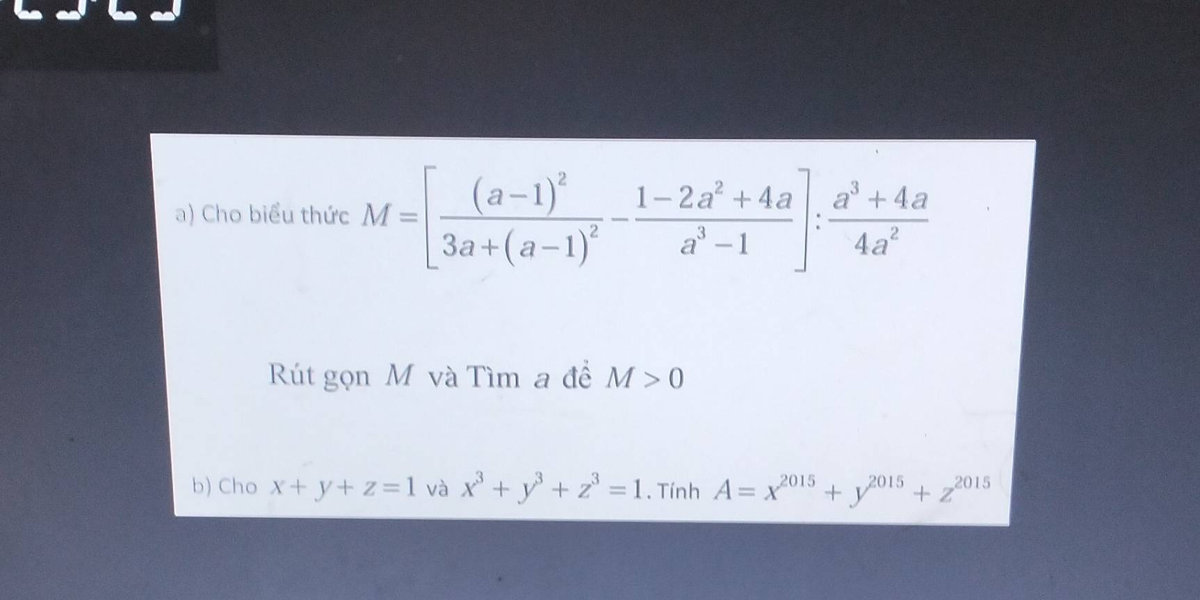 Cho biểu thức M=[frac (a-1)^23a+(a-1)^2- (1-2a^2+4a)/a^3-1 ]: (a^3+4a)/4a^2 
Rút gọn M và Tìm a đề M>0
b) Cho x+y+z=1 và x^3+y^3+z^3=1. Tính A=x^(2015)+y^(2015)+z^(2015)