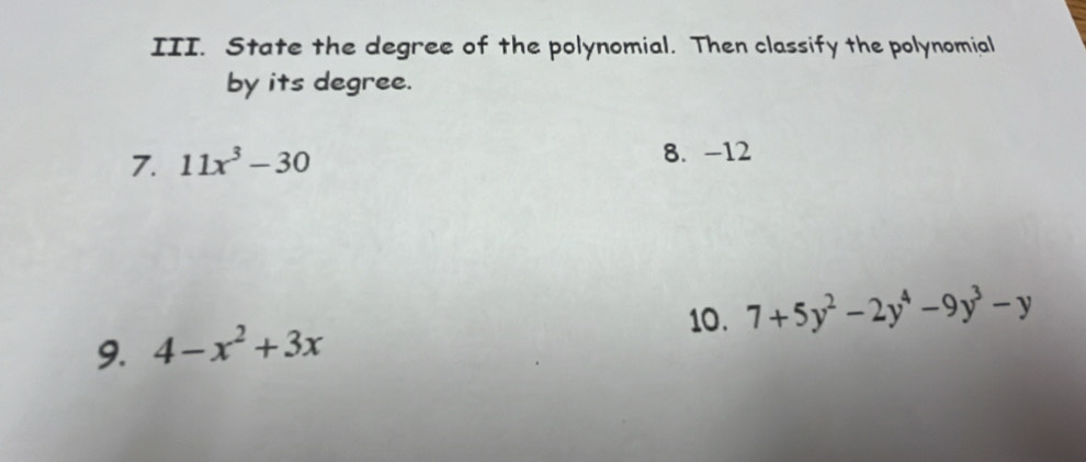 State the degree of the polynomial. Then classify the polynomial
by its degree.
7. 11x^3-30 8. -12
10. 7+5y^2-2y^4-9y^3-y
9. 4-x^2+3x