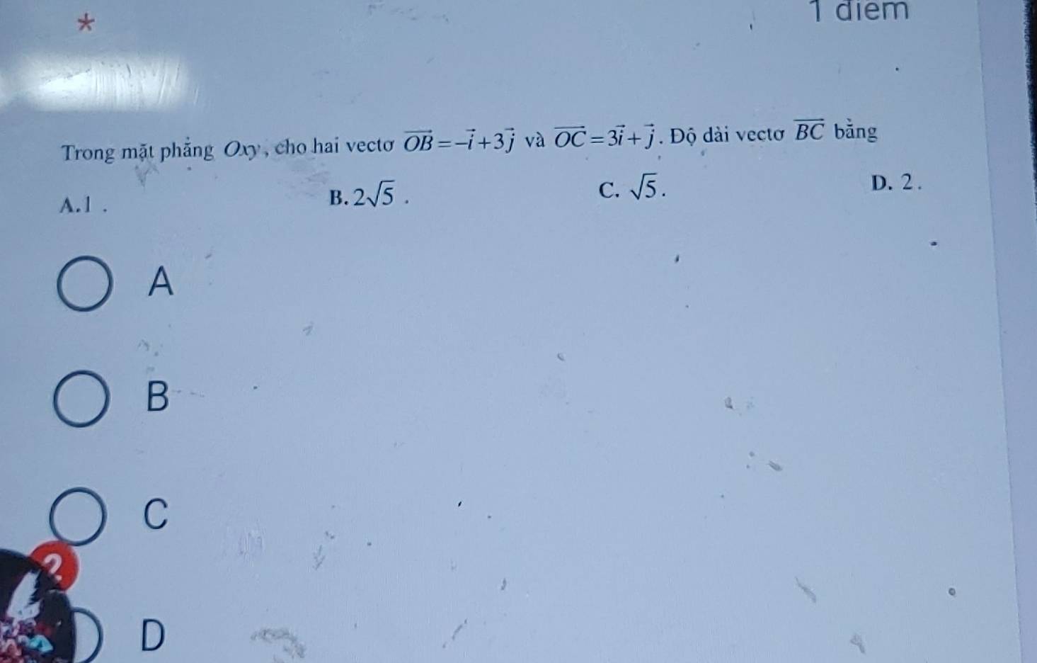 diem
Trong mặt phẳng Oxy , cho hai vecto vector OB=-vector i+3vector j và vector OC=3vector i+vector j. Độ dài vectơ overline BC bằng
D. 2.
A. 1.
B. 2sqrt(5).
C. sqrt(5). 
A
B
C
2
D