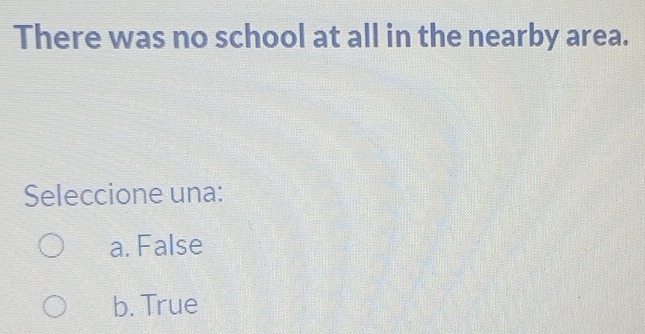 There was no school at all in the nearby area.
Seleccione una:
a. False
b. True